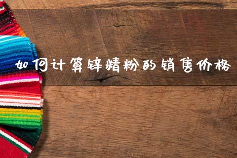 如何计算锌精粉的销售价格_https://m.jnlaobingbanjia.com_全球市场_第1张