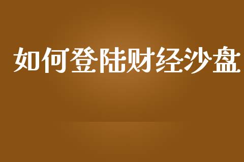 如何登陆财经沙盘_https://m.jnlaobingbanjia.com_全球市场_第1张