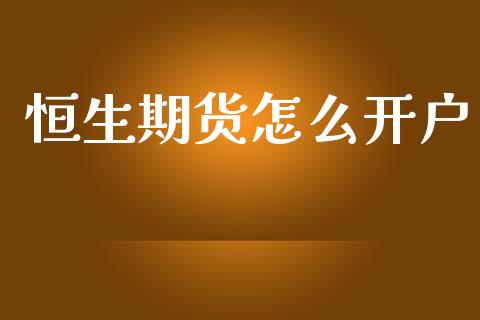 恒生期货怎么开户_https://m.jnlaobingbanjia.com_基金市场_第1张