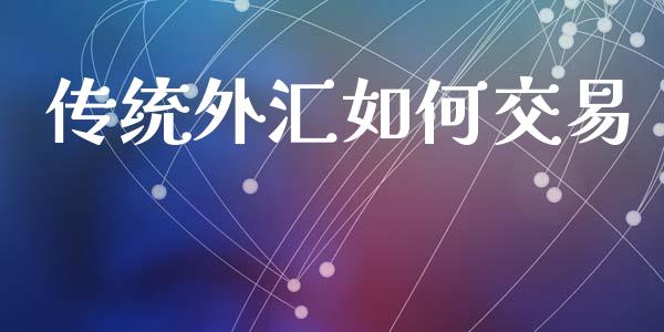 传统外汇如何交易_https://m.jnlaobingbanjia.com_理财规划_第1张
