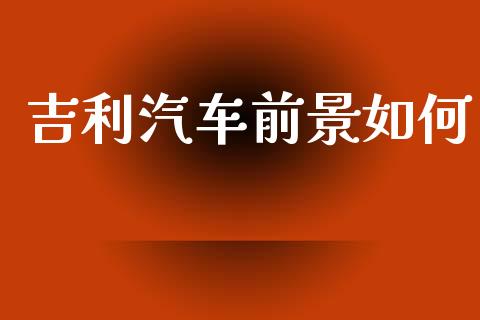 吉利汽车前景如何_https://m.jnlaobingbanjia.com_股市新闻_第1张