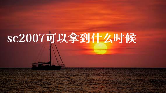 sc2007可以拿到什么时候_https://m.jnlaobingbanjia.com_金融监管_第1张