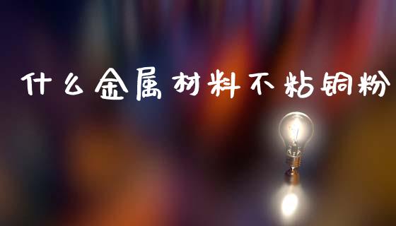 什么金属材料不粘铜粉_https://m.jnlaobingbanjia.com_金融监管_第1张