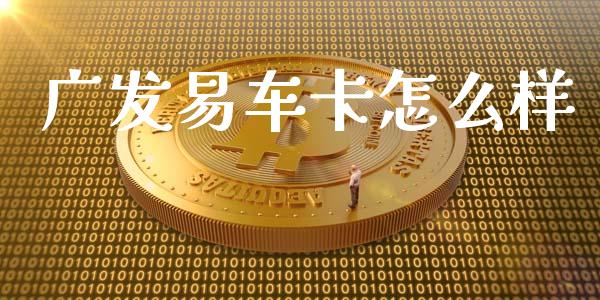 广发易车卡怎么样_https://m.jnlaobingbanjia.com_股市新闻_第1张