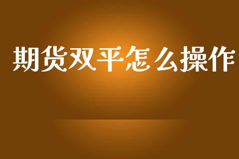 期货双平怎么操作_https://m.jnlaobingbanjia.com_股市新闻_第1张