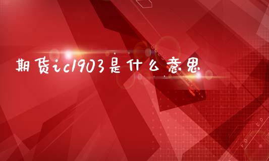 期货ic1903是什么意思_https://m.jnlaobingbanjia.com_股市新闻_第1张