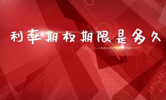 利率期权期限是多久_https://m.jnlaobingbanjia.com_全球市场_第1张