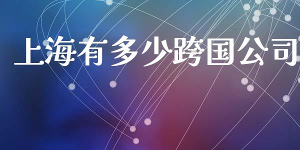 上海有多少跨国公司_https://m.jnlaobingbanjia.com_区块链_第1张