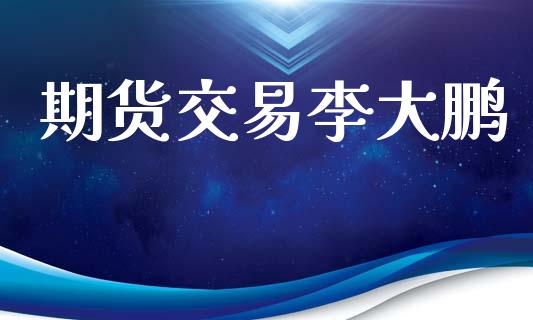 期货交易李大鹏_https://m.jnlaobingbanjia.com_区块链_第1张