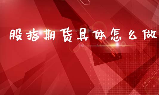 股指期货具体怎么做_https://m.jnlaobingbanjia.com_股市新闻_第1张
