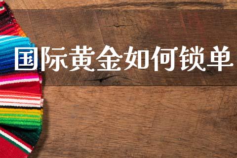 国际黄金如何锁单_https://m.jnlaobingbanjia.com_基金市场_第1张