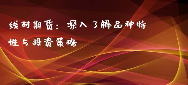 线材期货：深入了解品种特性与投资策略_https://m.jnlaobingbanjia.com_基金市场_第1张