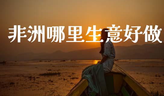 非洲哪里生意好做_https://m.jnlaobingbanjia.com_全球市场_第1张