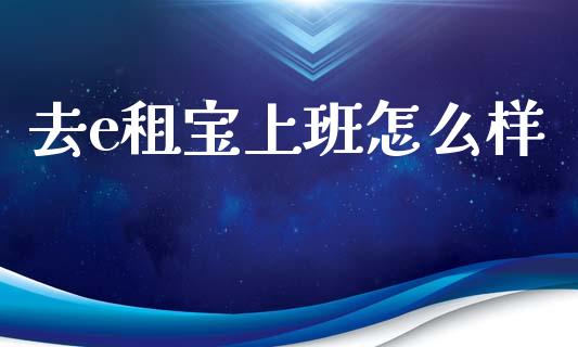 去e租宝上班怎么样_https://m.jnlaobingbanjia.com_股市新闻_第1张