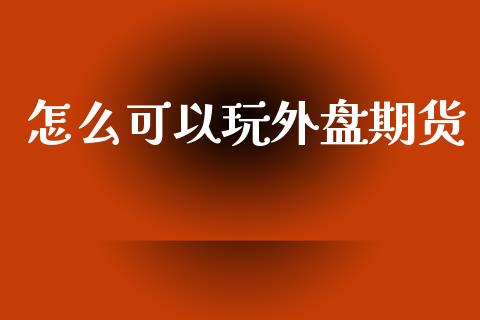 怎么可以玩外盘期货_https://m.jnlaobingbanjia.com_区块链_第1张