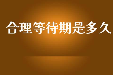 合理等待期是多久_https://m.jnlaobingbanjia.com_全球市场_第1张
