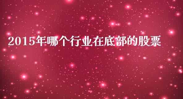 2015年哪个行业在底部的股票_https://m.jnlaobingbanjia.com_金融监管_第1张