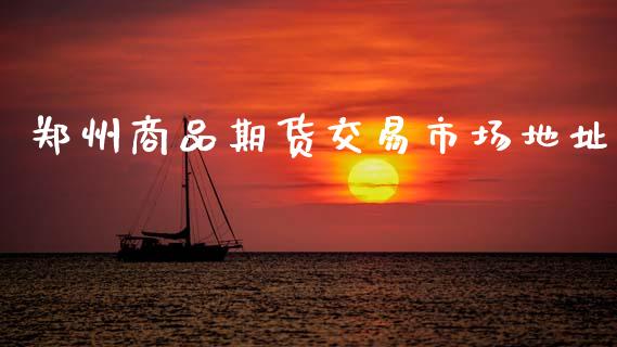 郑州商品期货交易市场地址_https://m.jnlaobingbanjia.com_股市新闻_第1张