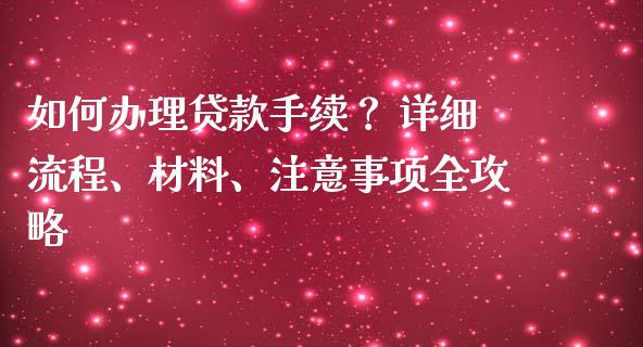 如何办理贷款手续？ 详细流程、材料、注意事项全攻略_https://m.jnlaobingbanjia.com_基金市场_第1张