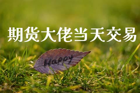 期货大佬当天交易_https://m.jnlaobingbanjia.com_全球市场_第1张