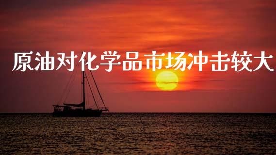 原油对化学品市场冲击较大_https://m.jnlaobingbanjia.com_全球市场_第1张