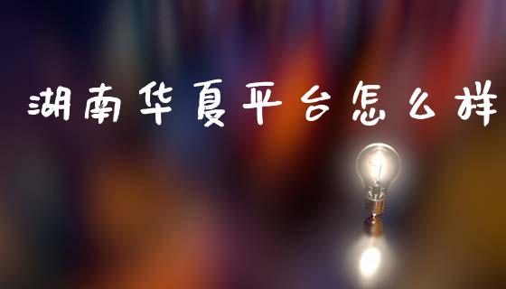 湖南华夏平台怎么样_https://m.jnlaobingbanjia.com_全球市场_第1张