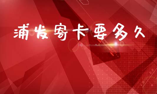 浦发寄卡要多久_https://m.jnlaobingbanjia.com_金融监管_第1张