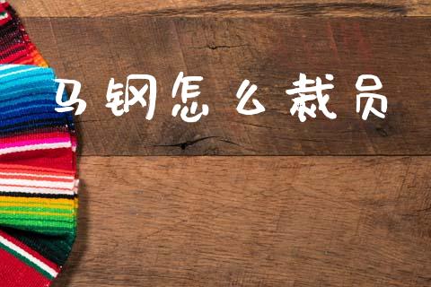 马钢怎么裁员_https://m.jnlaobingbanjia.com_股市新闻_第1张