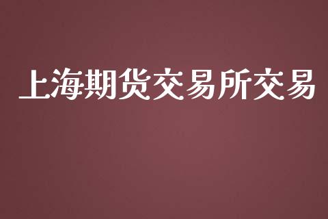 上海期货交易所交易_https://m.jnlaobingbanjia.com_金融监管_第1张