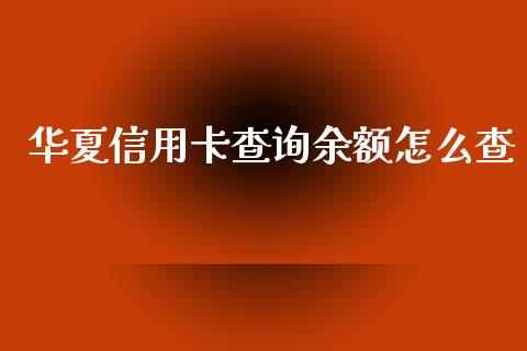 华夏信用卡查询余额怎么查_https://m.jnlaobingbanjia.com_股市新闻_第1张