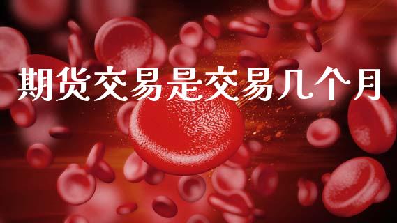 期货交易是交易几个月_https://m.jnlaobingbanjia.com_股市新闻_第1张