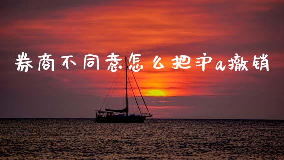 券商不同意怎么把沪a撤销_https://m.jnlaobingbanjia.com_基金市场_第1张