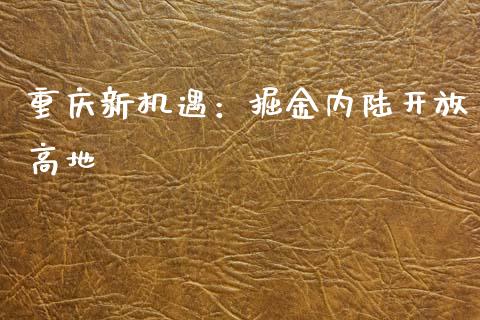 重庆新机遇：掘金内陆开放高地_https://m.jnlaobingbanjia.com_金融监管_第1张
