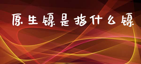 原生镍是指什么镍_https://m.jnlaobingbanjia.com_理财规划_第1张