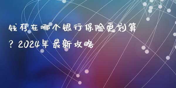钱存在哪个银行保险更划算？2024年最新攻略_https://m.jnlaobingbanjia.com_区块链_第1张