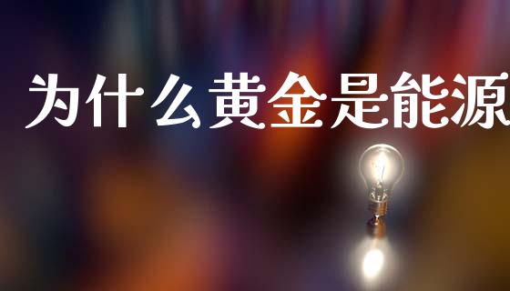 为什么黄金是能源_https://m.jnlaobingbanjia.com_金融监管_第1张