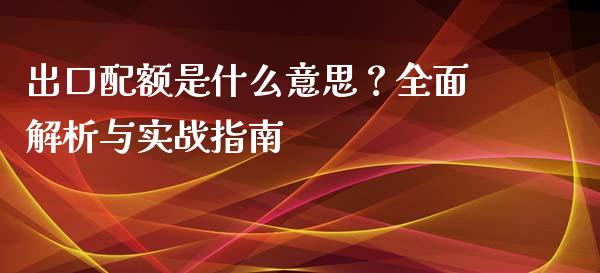 出口配额是什么意思？全面解析与实战指南_https://m.jnlaobingbanjia.com_金融监管_第1张