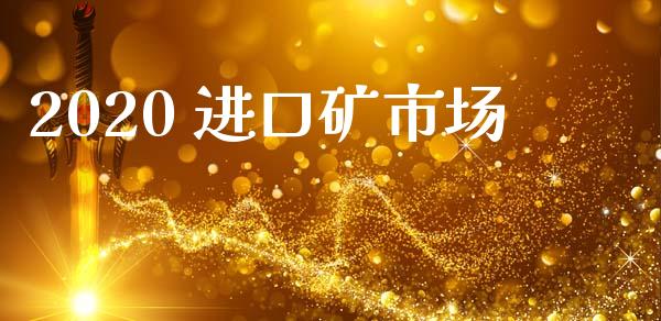 2020 进口矿市场_https://m.jnlaobingbanjia.com_股市新闻_第1张
