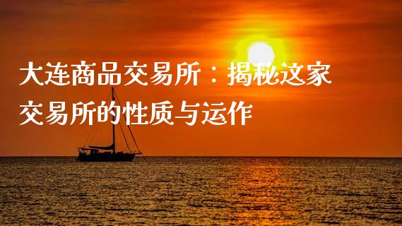 大连商品交易所：揭秘这家交易所的性质与运作_https://m.jnlaobingbanjia.com_区块链_第1张