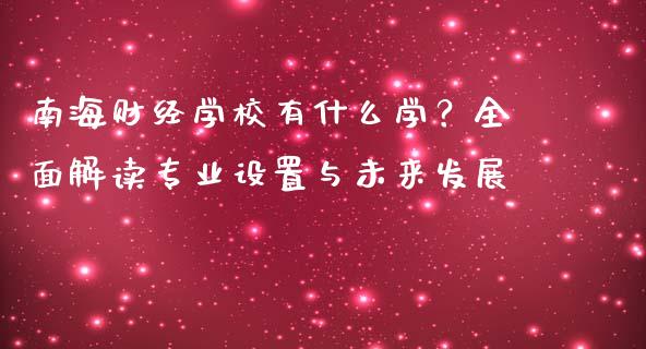 南海财经学校有什么学？全面解读专业设置与未来发展_https://m.jnlaobingbanjia.com_全球市场_第1张