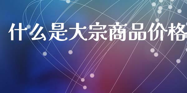 什么是大宗商品价格_https://m.jnlaobingbanjia.com_股市新闻_第1张