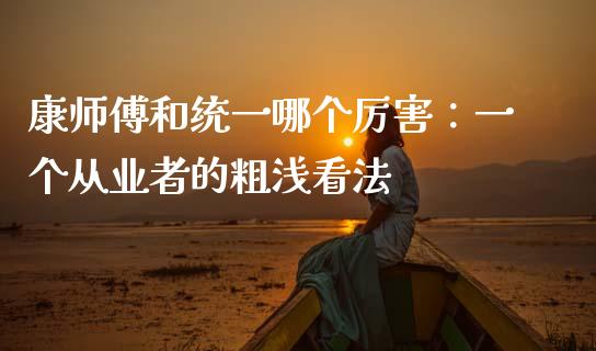 康师傅和统一哪个厉害：一个从业者的粗浅看法_https://m.jnlaobingbanjia.com_全球市场_第1张