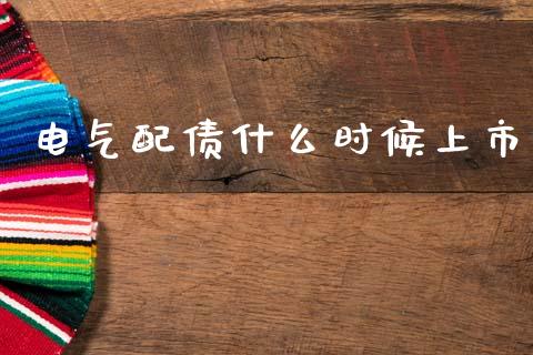电气配债什么时候上市_https://m.jnlaobingbanjia.com_股市新闻_第1张