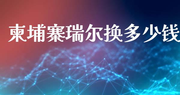 柬埔寨瑞尔换多少钱_https://m.jnlaobingbanjia.com_理财规划_第1张
