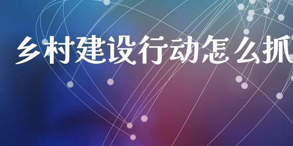乡村建设行动怎么抓_https://m.jnlaobingbanjia.com_基金市场_第1张