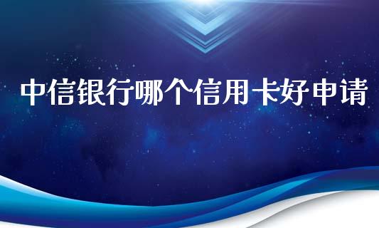 中信银行哪个信用卡好申请_https://m.jnlaobingbanjia.com_理财规划_第1张