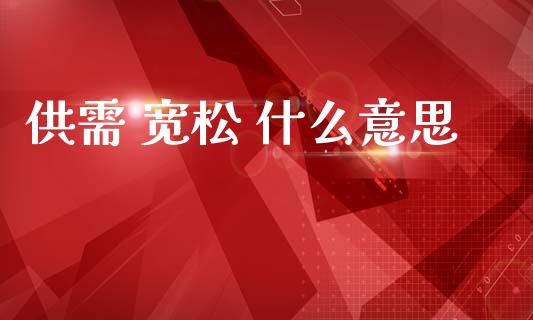 供需 宽松 什么意思_https://m.jnlaobingbanjia.com_股市新闻_第1张