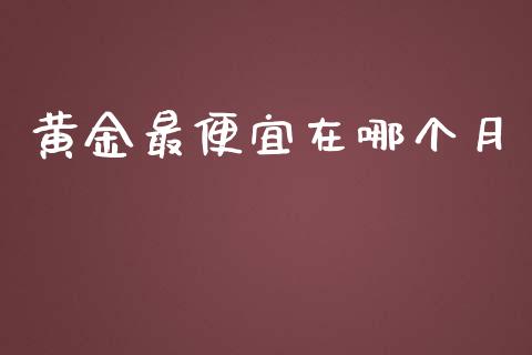 黄金最便宜在哪个月_https://m.jnlaobingbanjia.com_全球市场_第1张