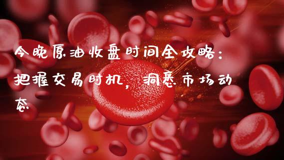 今晚原油收盘时间全攻略：把握交易时机，洞悉市场动态_https://m.jnlaobingbanjia.com_全球市场_第1张