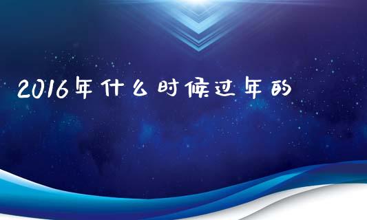 2016年什么时候过年的_https://m.jnlaobingbanjia.com_金融监管_第1张